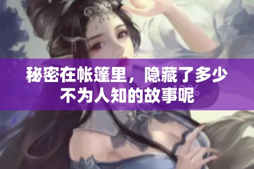 秘密在帐篷里，隐藏了多少不为人知的故事呢