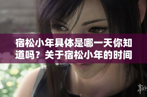宿松小年具体是哪一天你知道吗？关于宿松小年的时间快来了解一下吧！