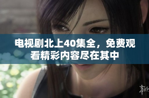 电视剧北上40集全，免费观看精彩内容尽在其中