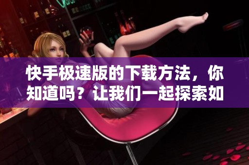 快手极速版的下载方法，你知道吗？让我们一起探索如何快速下载快手极速版。