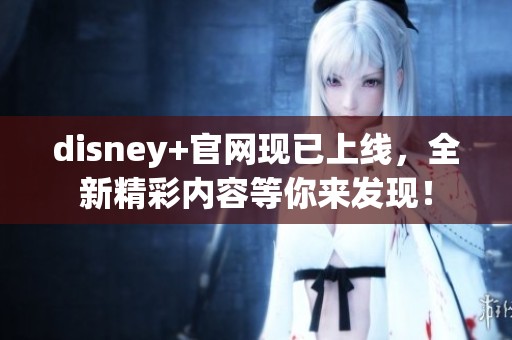 disney+官网现已上线，全新精彩内容等你来发现！