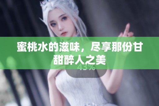 蜜桃水的滋味，尽享那份甘甜醉人之美