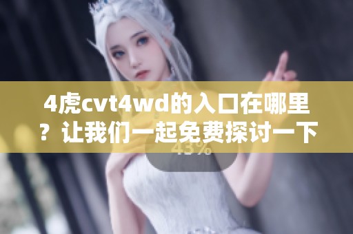 4虎cvt4wd的入口在哪里？让我们一起免费探讨一下吧！