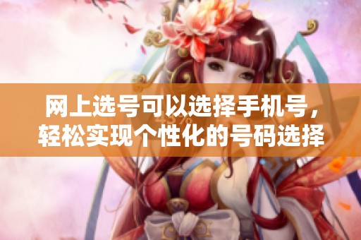 网上选号可以选择手机号，轻松实现个性化的号码选择体验