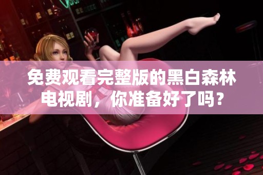 免费观看完整版的黑白森林电视剧，你准备好了吗？