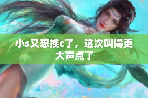 小s又想挨c了，这次叫得更大声点了