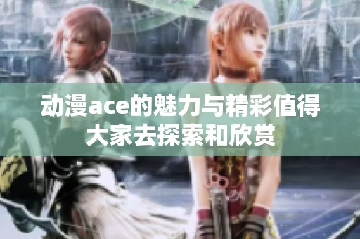 动漫ace的魅力与精彩值得大家去探索和欣赏