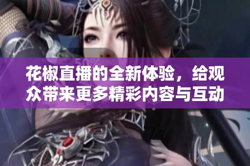 花椒直播的全新体验，给观众带来更多精彩内容与互动乐趣