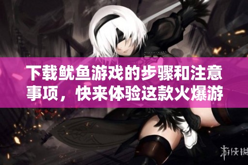 下载鱿鱼游戏的步骤和注意事项，快来体验这款火爆游戏吧