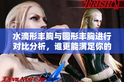 水滴形丰胸与圆形丰胸进行对比分析，谁更能满足你的需求呢