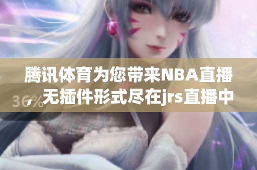 腾讯**为您带来NBA直播，无插件形式尽在jrs直播中！