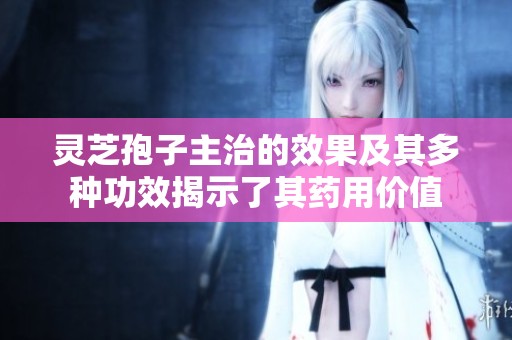 灵芝孢子主治的效果及其多种功效揭示了其药用价值