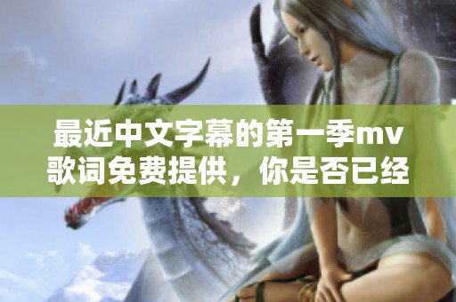 最近中文字幕的第一季mv歌词免费提供，你是否已经欣赏过了呢