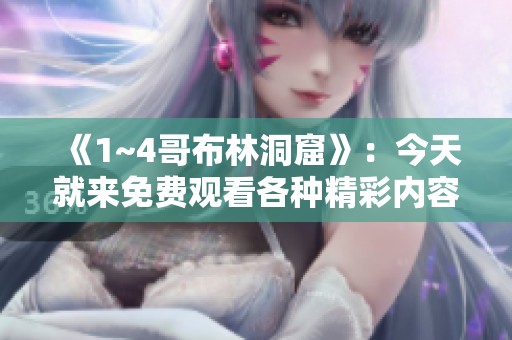 《1~4哥布林洞窟》：今天就来免费观看各种精彩内容吧！