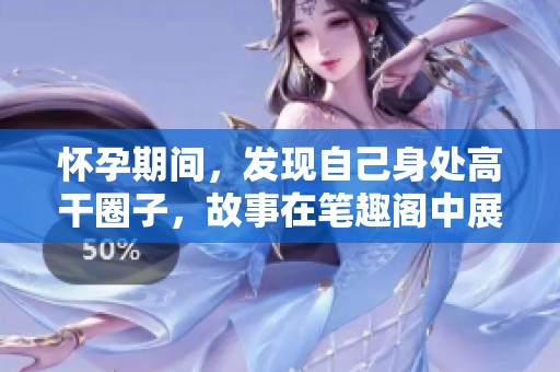 怀孕期间，发现自己身处高干圈子，故事在笔趣阁中展开！