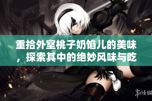 重拾外室桃子奶馅儿的美味，探索其中的绝妙风味与吃法