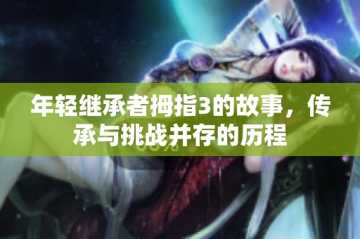 年轻继承者拇指3的故事，传承与挑战并存的历程