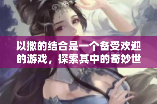 以撒的结合是一个备受欢迎的游戏，探索其中的奇妙世界与挑战
