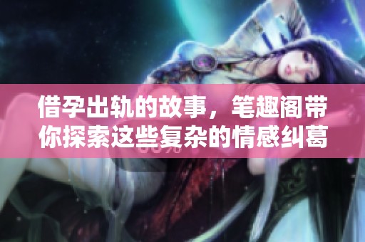借孕出轨的故事，笔趣阁带你探索这些复杂的情感纠葛