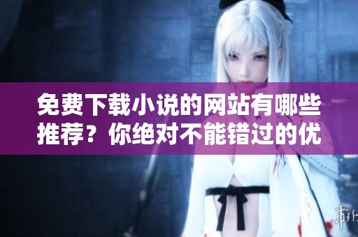 免费下载小说的网站有哪些推荐？你绝对不能错过的优秀资源！