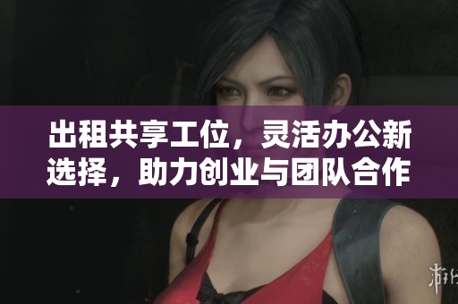 出租共享工位，灵活办公新选择，助力创业与团队合作实现梦想