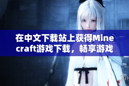 在中文下载站上获得Minecraft游戏下载，畅享游戏乐趣与创意。