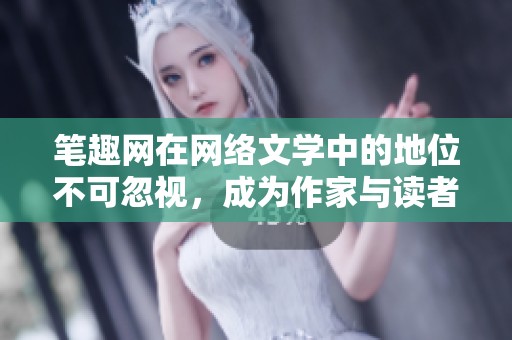 笔趣网在网络文学中的地位不可忽视，成为作家与读者的桥梁