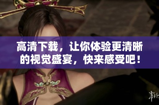 高清下载，让你体验更清晰的视觉盛宴，快来感受吧！