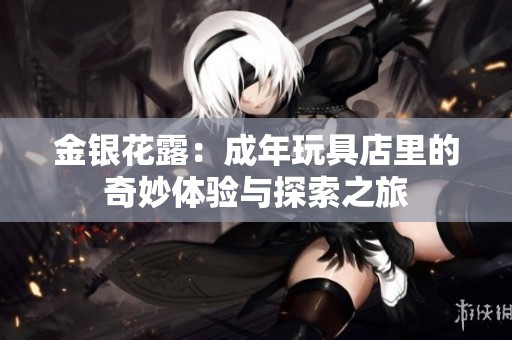 金银花露：成年玩具店里的奇妙体验与探索之旅