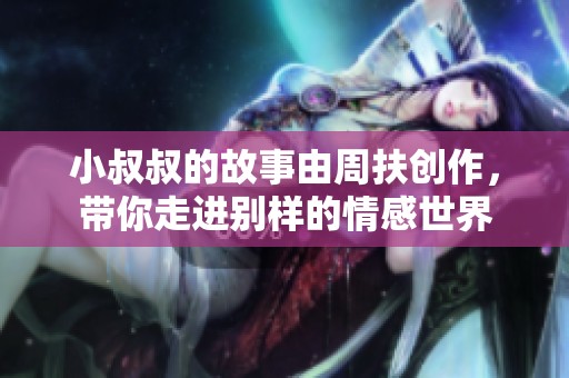 小叔叔的故事由周扶创作，带你走进别样的情感世界