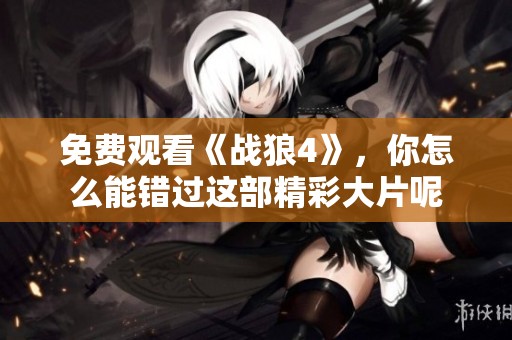 免费观看《战狼4》，你怎么能错过这部精彩大片呢