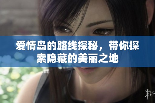爱情岛的路线探秘，带你探索隐藏的美丽之地