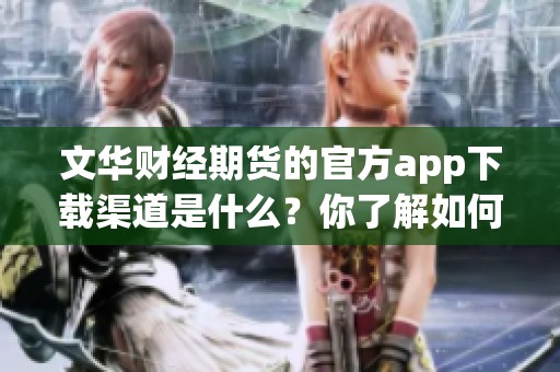 文华财经期货的官方app下载渠道是什么？你了解如何顺利下载安装吗？