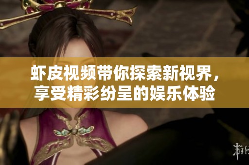 虾皮视频带你探索新视界，享受精彩纷呈的娱乐体验