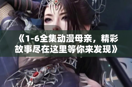 《1-6全集动漫母亲，精彩故事尽在这里等你来发现》