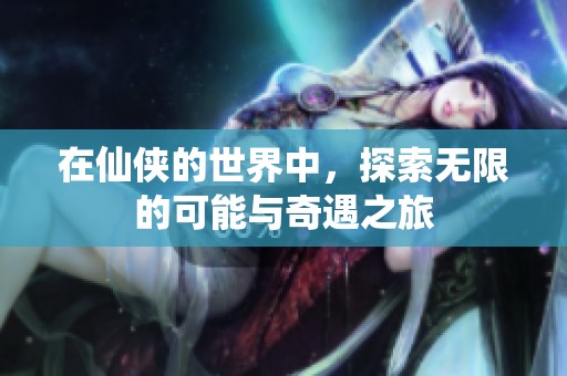 在仙侠的世界中，探索无限的可能与奇遇之旅