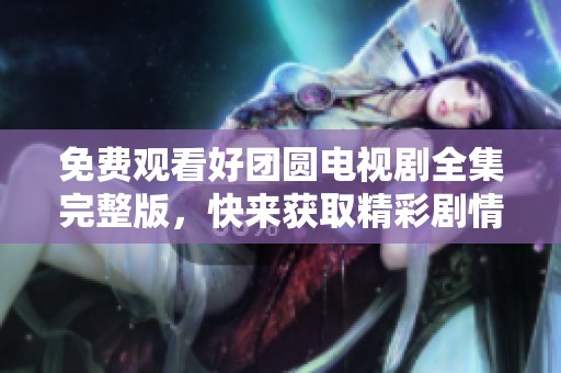 免费观看好团圆电视剧全集完整版，快来获取精彩剧情和感人故事！