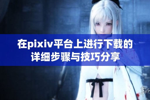 在pixiv平台上进行下载的详细步骤与技巧分享