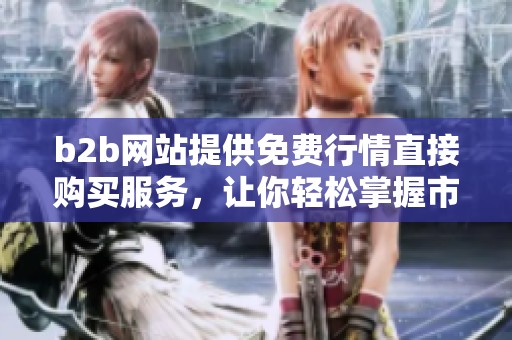 b2b网站提供免费行情直接购买服务，让你轻松掌握市场动态。