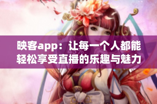 映客app：让每一个人都能轻松享受直播的乐趣与魅力