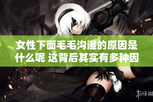 女性下面毛毛沟湿的原因是什么呢 这背后其实有多种因素影响着哦