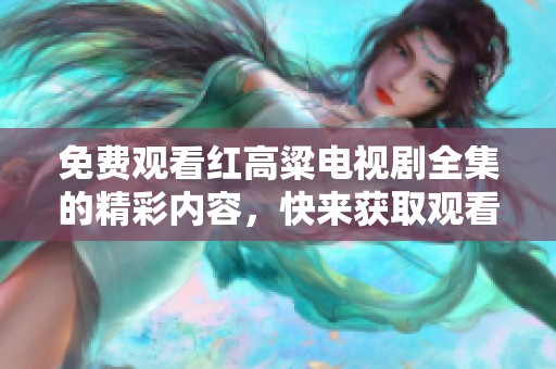 免费观看红高粱电视剧全集的精彩内容，快来获取观看地址吧