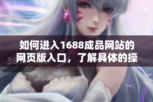 如何进入1688成品网站的网页版入口，了解具体的操作步骤与技巧
