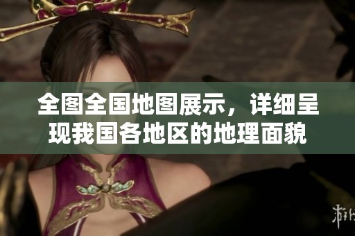 全图全国地图展示，详细呈现我国各地区的地理面貌