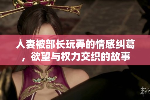 人妻被部长玩弄的情感纠葛，欲望与权力交织的故事