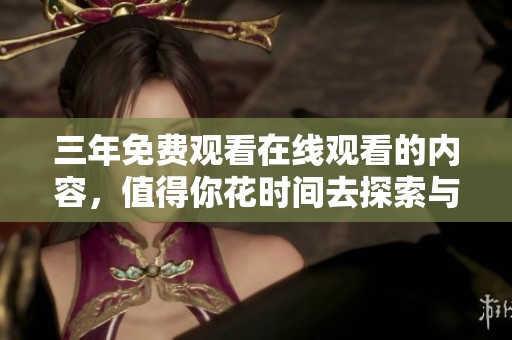三年免费观看在线观看的内容，值得你花时间去探索与体验
