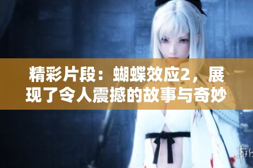 精彩片段：蝴蝶效应2，展现了令人震撼的故事与奇妙的回归之旅。