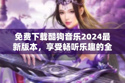免费下载酷狗音乐2024最新版本，享受畅听乐趣的全新体验