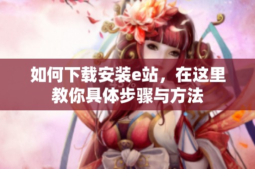 如何下载安装e站，在这里教你具体步骤与方法