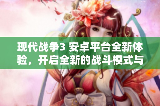 现代战争3 安卓平台全新体验，开启全新的战斗模式与策略对决